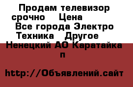 Продам телевизор срочно  › Цена ­ 3 000 - Все города Электро-Техника » Другое   . Ненецкий АО,Каратайка п.